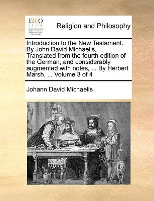 Introduction to the New Testament. By John David Michaelis, ... Translated from the fourth edition of the German, and considerably augmented with note by Michaelis, Johann David