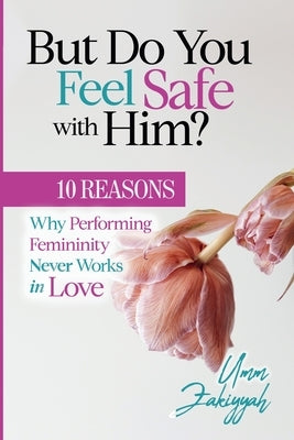 But Do You Feel Safe with Him? 10 Reasons Why Performing Femininity Never Works in Love by Zakiyyah, Umm
