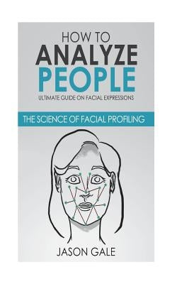 How to Analyze People: Ultimate Guide On Facial Expressions - The Science of Facial Profiling by Gale, Jason