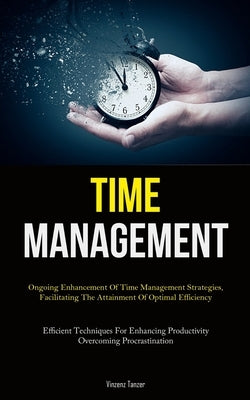Time Management: Ongoing Enhancement Of Time Management Strategies, Facilitating The Attainment Of Optimal Efficiency (Efficient Techniques For Enhanc by Tanzer, Vinzenz