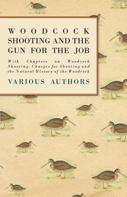 Woodcock Shooting and the Gun for the Job - With Chapters on Woodcock Shooting, Charges for Shooting and the Natural History of the Woodcock by Various