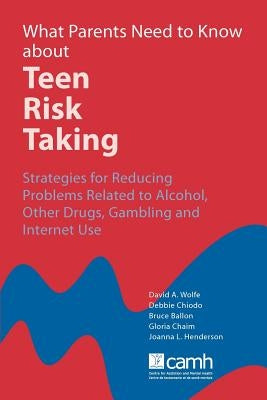 What Parents Need to Know about Teen Risk Taking: Strategies for Reducing Problems Related to Alcohol, Other Drugs, Gambling and Internet Use by Wolfe, David A.