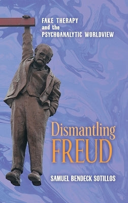 Dismantling Freud: Fake Therapy and the Psychoanalytic Worldview by Bendeck Sotillos, Samuel