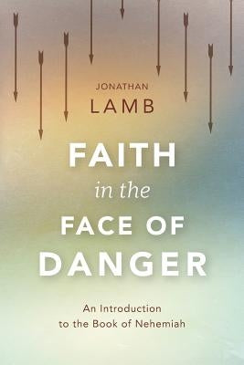 Faith in the Face of Danger: An Introduction to the Book of Nehemiah by Lamb, Jonathan