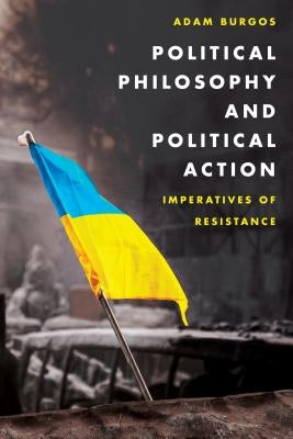 Political Philosophy and Political Action: Imperatives of Resistance by Burgos, Adam