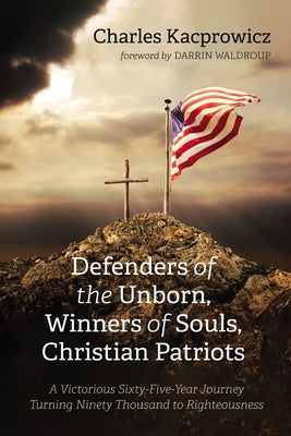 Defenders of the Unborn, Winners of Souls, Christian Patriots: A Victorious Sixty-Five-Year Journey Turning Ninety Thousand to Righteousness by Kacprowicz, Charles