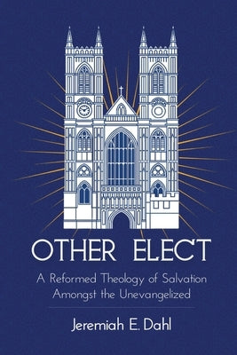 Other Elect: A Reformed Theology of Salvation Amongst the Unevangelized by Dahl, Jeremiah