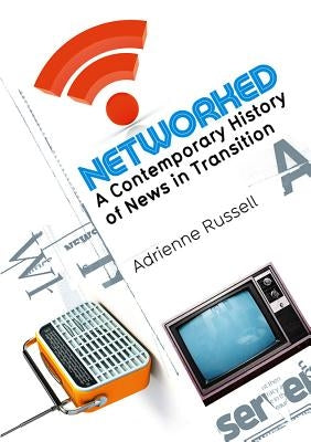 Networked: A Contemporary History of News in Transition by Russell, Adrienne