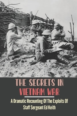 The Secrets In Vietnam War: A Dramatic Recounting Of The Exploits Of Staff Sergeant Ed Keith by Wierschen, Lee