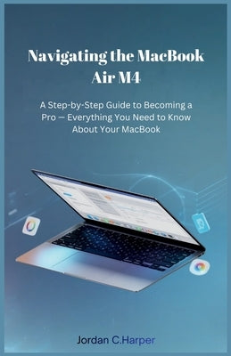 Navigating the MacBook Air M4: A Step-by-Step Guide to Becoming a Pro - Everything You Need to Know About Your MacBook by C. Harper, Jordan