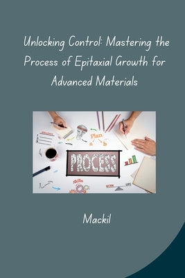 Unlocking Control: Mastering the Process of Epitaxial Growth for Advanced Materials by Mackil
