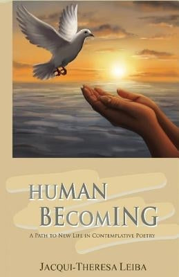 Human Becoming: A Path to New Life in Contemplative Poetry by Leiba, Jacqui Theresa