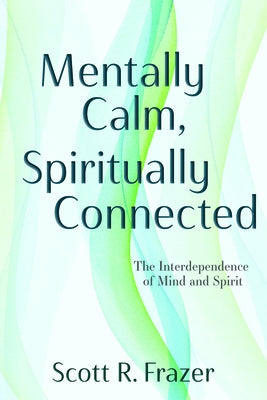 Mentally Calm, Spiritually Connected: The Interdependence of Mind and Spirit: The Interdependence of Mind and Spirit by Frazer, Scott