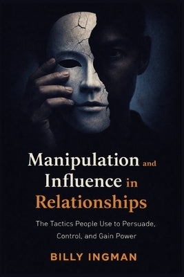 Manipulation and Influence in Relationships: The Tactics People Use to Persuade, Control, and Gain Power by Ingman, Billy