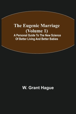 The Eugenic Marriage (Volume 1); A Personal Guide to the New Science of Better Living and Better Babies by Grant Hague, W.