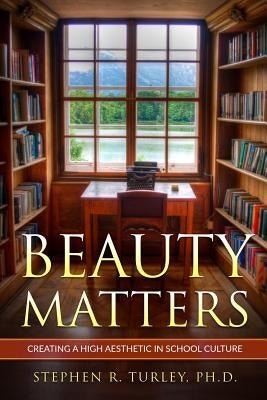 Beauty Matters: Creating a High Aesthetic in School Culture by Turley, Steve