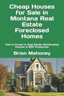 Cheap Houses for Sale in Montana Real Estate Foreclosed Homes: How to Invest in Real Estate Wholesaling Houses & REO Properties by Mahoney, Brian