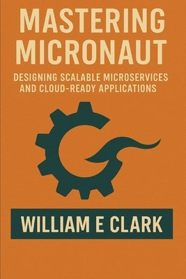 Mastering Micronaut: Designing Scalable Microservices and Cloud-Ready Applications by E. Clark, William