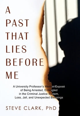 A Past That Lies Before Me: A University Professor's memoir/exposé of being arrested, entangled in the criminal justice system, loss, jail, and unexpe by Clark, Steve