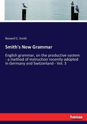 Smith's New Grammar: English grammar, on the productive system - a method of instruction recently adopted in Germany and Switzerland - Vol. 3 by Smith, Roswell C.