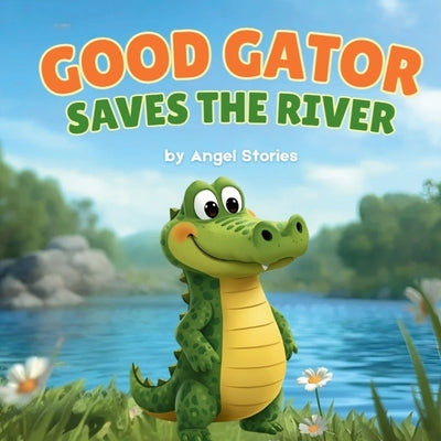 Good Gator Saves the River: A Heartwarming Children's Picture Book About Kindness, Friendship, and Caring for Nature: A Beautiful Toddler Story for Ag by Stories, Angel