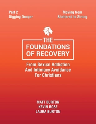 The Foundations of Recovery from Sexual Addiction and Intimacy Avoidance for Christians: Part 2 - Digging Deeper by Burton, Matt