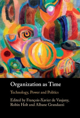 Organization as Time: Technology, Power and Politics by de Vaujany, François-Xavier