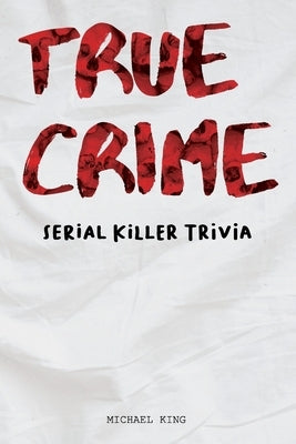 True Crime Serial Killer Trivia: Gifts for True Crime Fans; Disturbing Facts for the Morbidly Curious by King, Michael