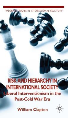 Risk and Hierarchy in International Society: Liberal Interventionism in the Post-Cold War Era by Clapton, W.