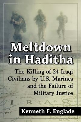 Meltdown in Haditha: The Killing of 24 Iraqi Civilians by U.S. Marines and the Failure of Military Justice by Englade, Kenneth F.