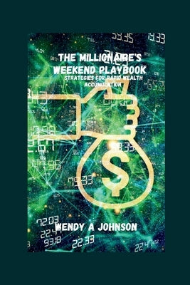 The Millionaire's Weekend Playbook: Strategies For Rapid Wealth Accumulation by Johnson, Wendy A.