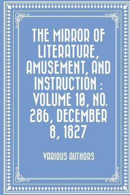 The Mirror of Literature, Amusement, and Instruction: Volume 10, No. 286, December 8, 1827 by Various Authors