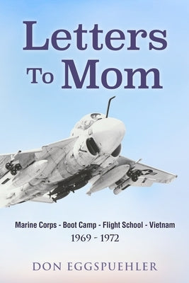 Letters To Mom: Marine Corps - Boot Camp - Flight School - Vietnam. (1969 - 1972) by Eggspuehler, Don