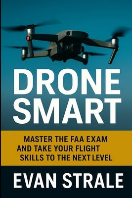Drone Smart: Master the FAA Exam and Take Your Flight Skills to the Next Level by Strale, Evan