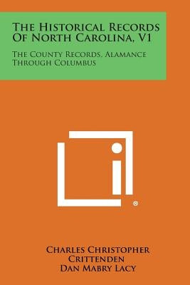 The Historical Records of North Carolina, V1: The County Records, Alamance Through Columbus by Crittenden, Charles Christopher