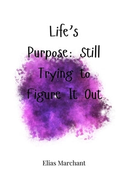 Life's Purpose: Still Trying to Figure It Out by Marchant, Elias