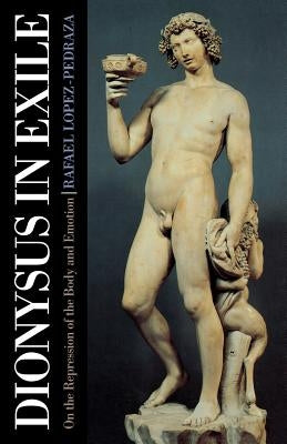 Dionysus in Exile: On the Repression of the Body and Emotion by Lopez-Pedraza, Raphael