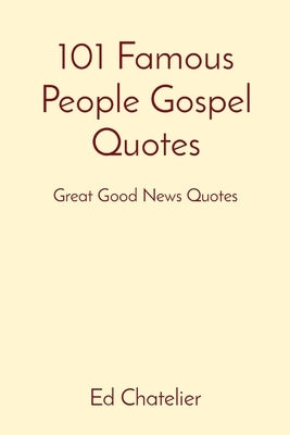 101 Famous People Gospel Quotes: Great Good News Quotes by Chatelier, Ed