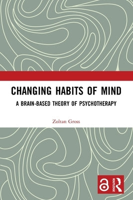 Changing Habits of Mind: A Brain-Based Theory of Psychotherapy by Gross, Zoltan