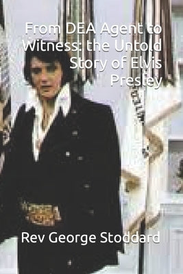 From DEA Agent to Witness: the Untold Story of Elvis Presley by Stoddard, George