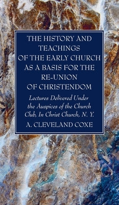 The History and Teachings of the Early Church as a Basis for the Re-Union of Christendom by Coxe, A. Cleveland
