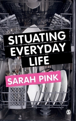 Situating Everyday Life: Practices and Places by Pink, Sarah