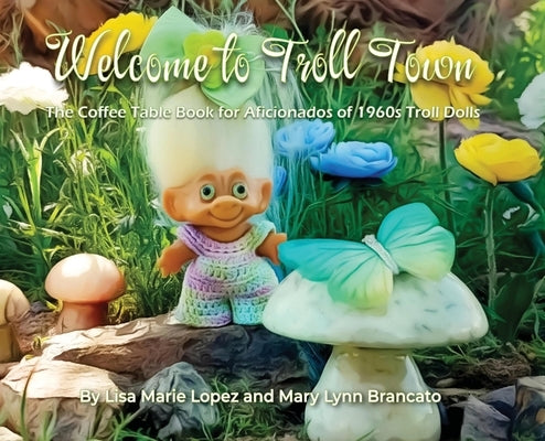 Welcome to Troll Town: The Coffee Table Book for Aficionados of 1960s Troll Dolls by Brancato, Mary Lynn