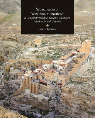 Sabas, Leader of Palestinian Monasticism: A Comparative Study in Eastern Monasticism, Fourth to Seventh Centuries by Patrich, Joseph