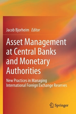 Asset Management at Central Banks and Monetary Authorities: New Practices in Managing International Foreign Exchange Reserves by Bjorheim, Jacob