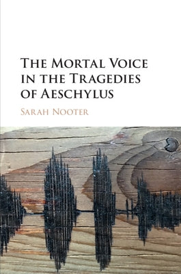 The Mortal Voice in the Tragedies of Aeschylus by Nooter, Sarah