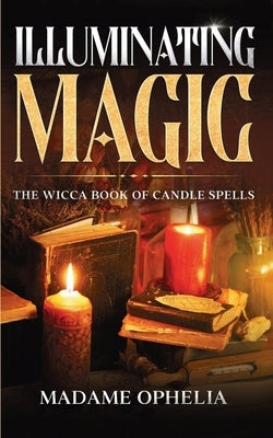 Illuminating Magic: The Wicca Book of Candle Spells by Ophelia, Madame