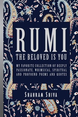Rumi: The Beloved Is You: My Favorite Collection of Deeply Passionate, Whimsical, Spiritual and Profound Poems and Quotes by Shiva, Shahram