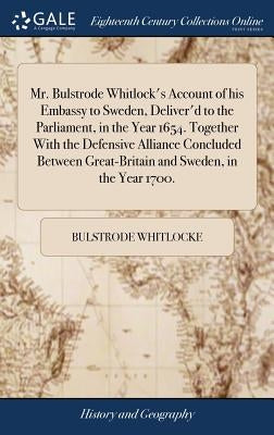 Mr. Bulstrode Whitlock's Account of his Embassy to Sweden, Deliver'd to the Parliament, in the Year 1654. Together With the Defensive Alliance Conclud by Whitlocke, Bulstrode