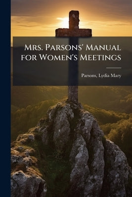 Mrs. Parsons' Manual for Women's Meetings by Mary, Parsons Lydia